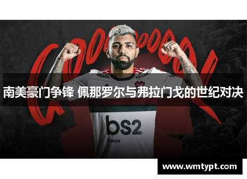 南美豪门争锋 佩那罗尔与弗拉门戈的世纪对决