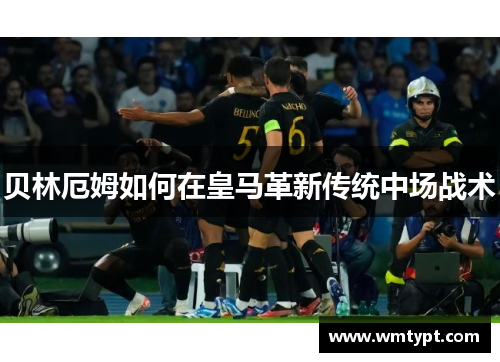 贝林厄姆如何在皇马革新传统中场战术