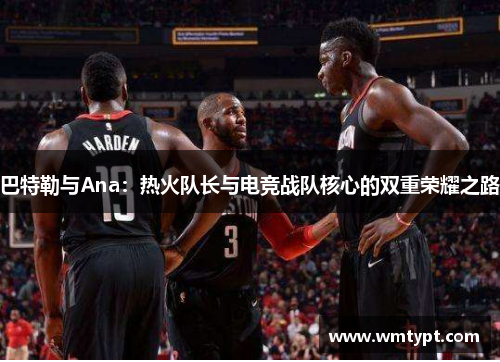 巴特勒与Ana：热火队长与电竞战队核心的双重荣耀之路