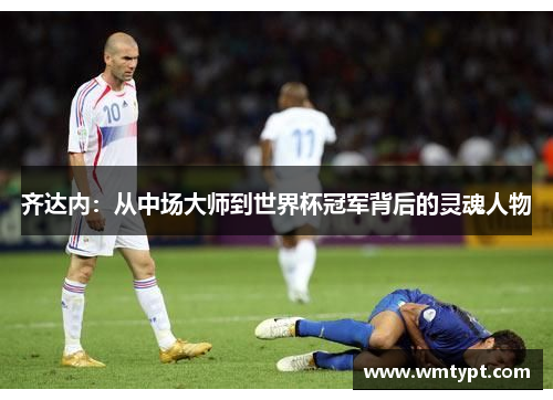 齐达内：从中场大师到世界杯冠军背后的灵魂人物