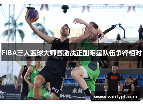 FIBA三人篮球大师赛激战正酣明星队伍争锋相对