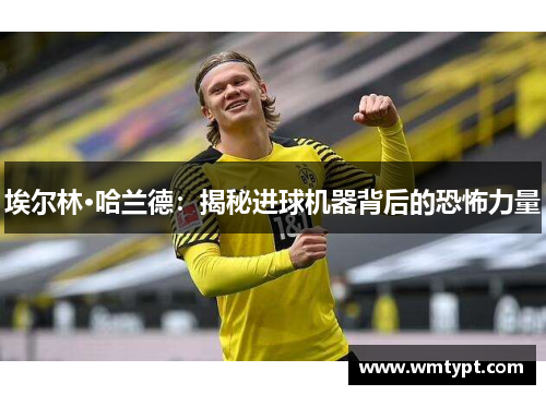 埃尔林·哈兰德：揭秘进球机器背后的恐怖力量